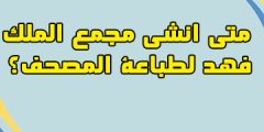 متى انشى مجمع الملك فهد لطباعة المصحف؟