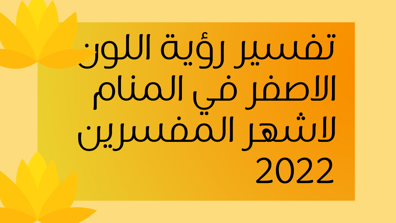 تفسير رؤية اللون الأصفر في المنام حسب أشهر مفسري الأحلام – الرياض نيوز